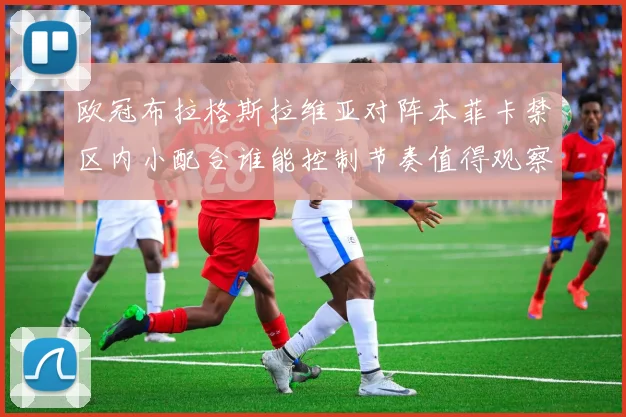 欧冠布拉格斯拉维亚对阵本菲卡禁区内小配合谁能控制节奏值得观察