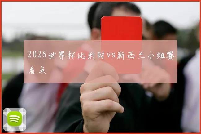 2026世界杯比利时vs新西兰小组赛看点