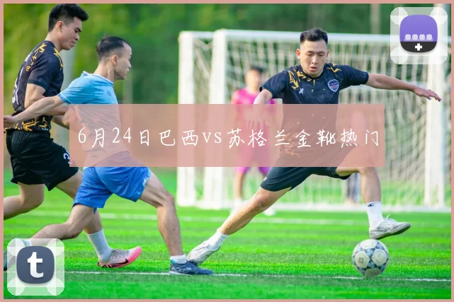 6月24日巴西vs苏格兰金靴热门