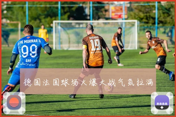 德国法国球场火爆大战气氛拉满