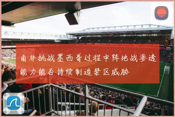南非挑战墨西哥过程中阵地战渗透能力能否持续制造禁区威胁
