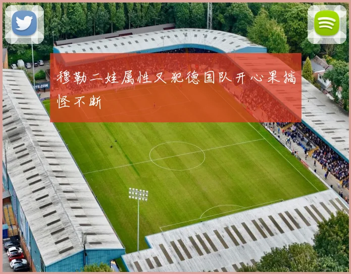 穆勒二娃属性又犯德国队开心果搞怪不断