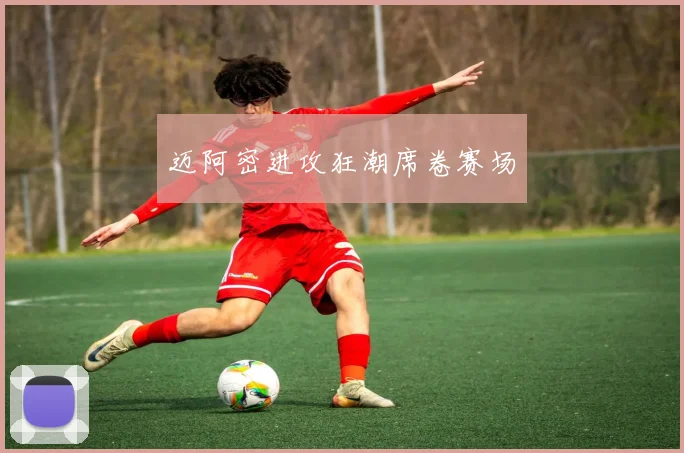 迈阿密进攻狂潮席卷赛场