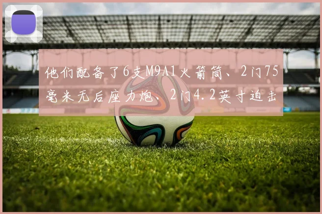 他们配备了6支M9A1火箭筒、2门75毫米无后座力炮、2门4.2英寸迫击炮和4门60毫米迫击炮等重型武器