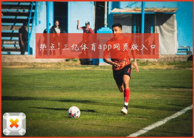 热点!三亿体育app网页版入口