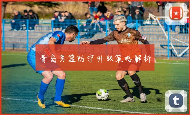 青岛男篮防守升级策略解析