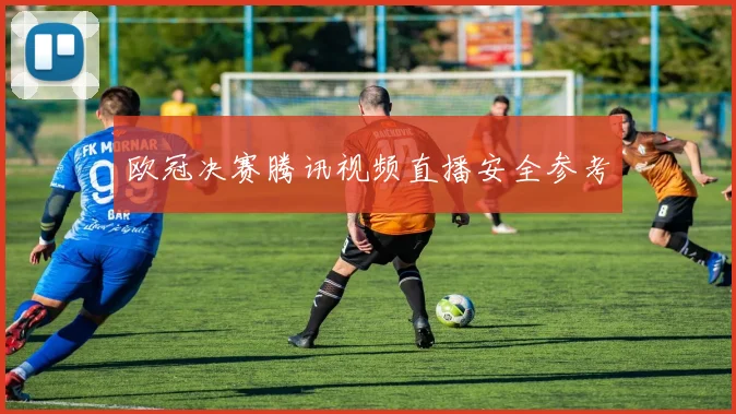 欧冠决赛腾讯视频直播安全参考