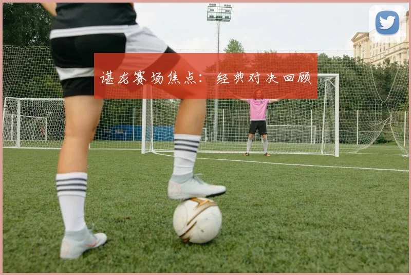 谌龙赛场焦点：经典对决回顾