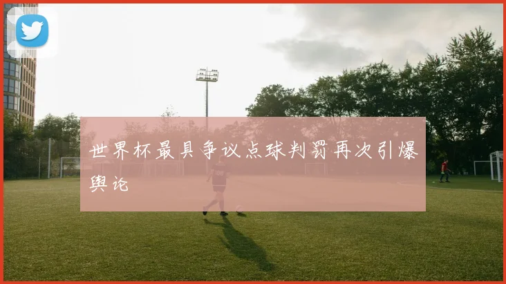 世界杯最具争议点球判罚再次引爆舆论