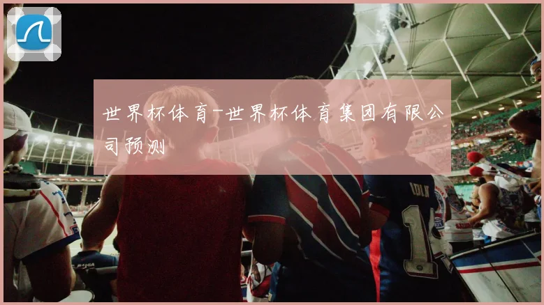 世界杯体育-世界杯体育集团有限公司预测