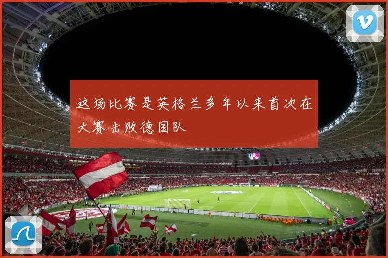 这场比赛是英格兰多年以来首次在大赛击败德国队