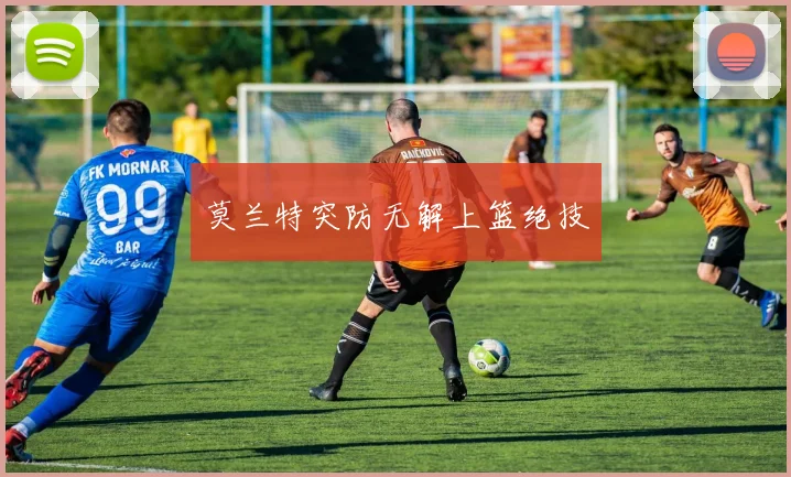 莫兰特突防无解上篮绝技