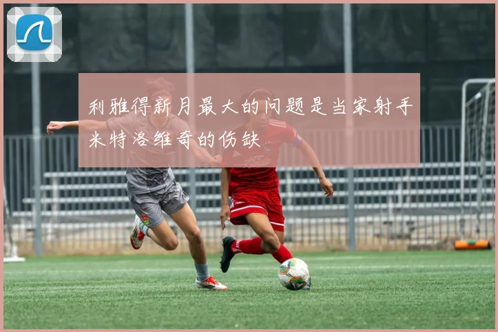利雅得新月最大的问题是当家射手米特洛维奇的伤缺