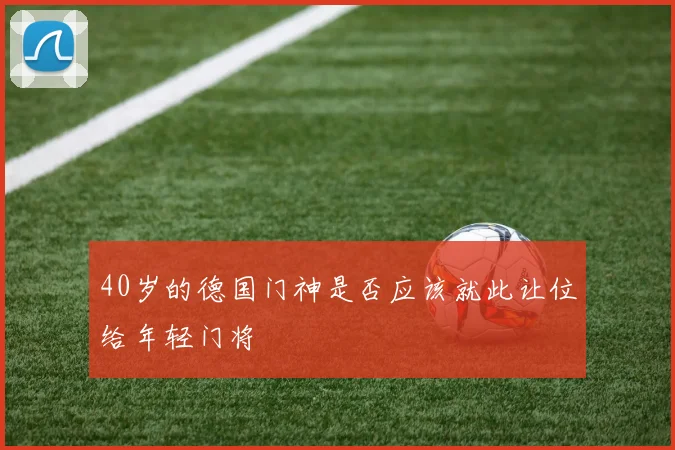 40岁的德国门神是否应该就此让位给年轻门将