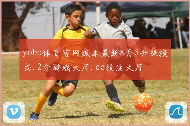 yobo体育官网版本最新8月5升级模式.2令游戏大厅.cc投注大厅