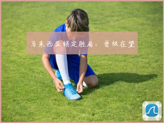 马来西亚锁定胜局，晋级在望