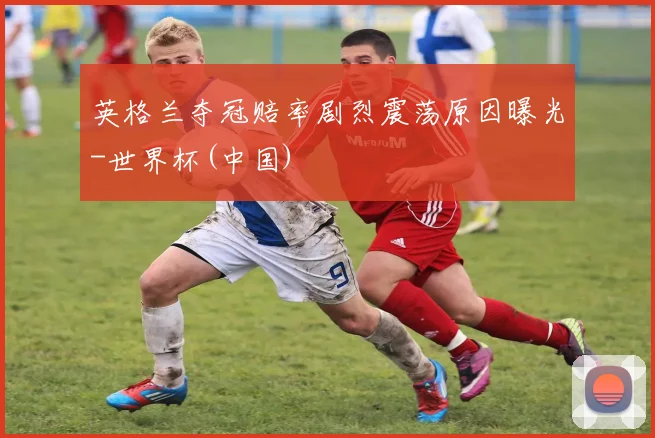 英格兰夺冠赔率剧烈震荡原因曝光-世界杯(中国)