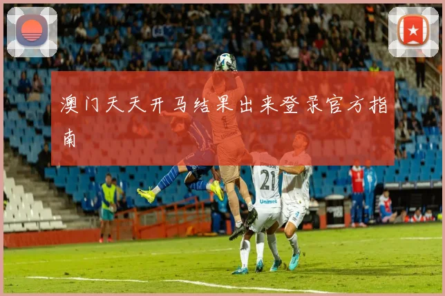 澳门天天开马结果出来登录官方指南