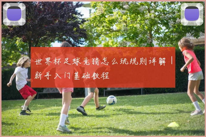 世界杯足球竞猜怎么玩规则详解｜新手入门基础教程