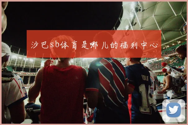沙巴sb体育是哪儿的福利中心