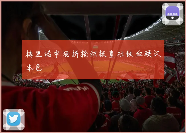 梅里诺中场拼抢积极皇社铁血硬汉本色