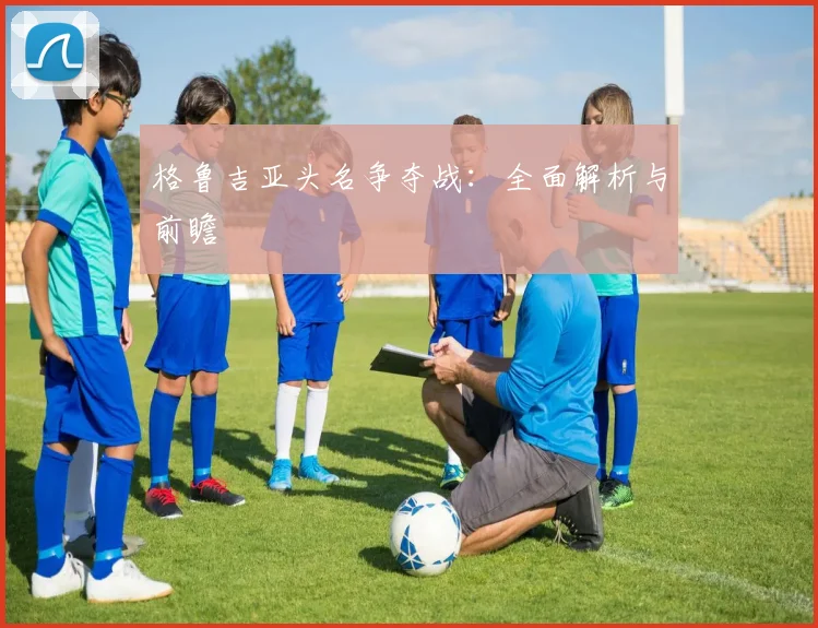 格鲁吉亚头名争夺战：全面解析与前瞻