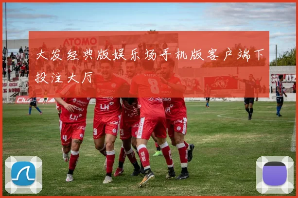 大发经典版娱乐场手机版客户端下投注大厅
