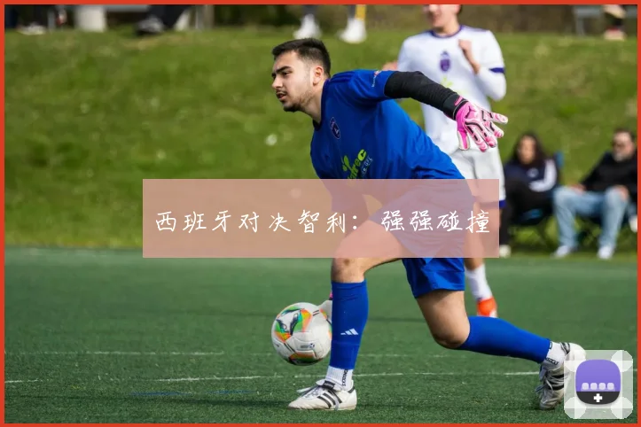 西班牙对决智利：强强碰撞