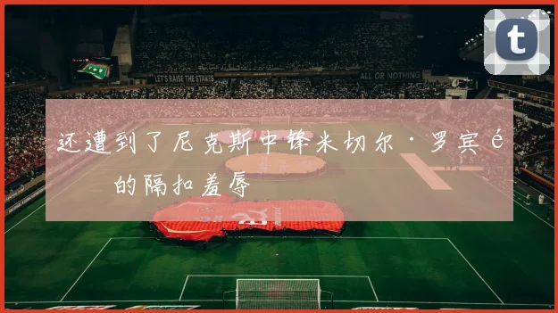 还遭到了尼克斯中锋米切尔·罗宾逊的隔扣羞辱