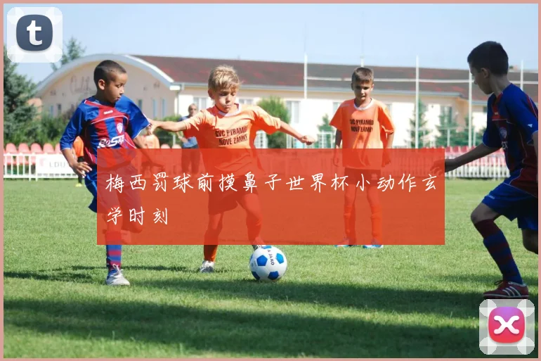 梅西罚球前摸鼻子世界杯小动作玄学时刻