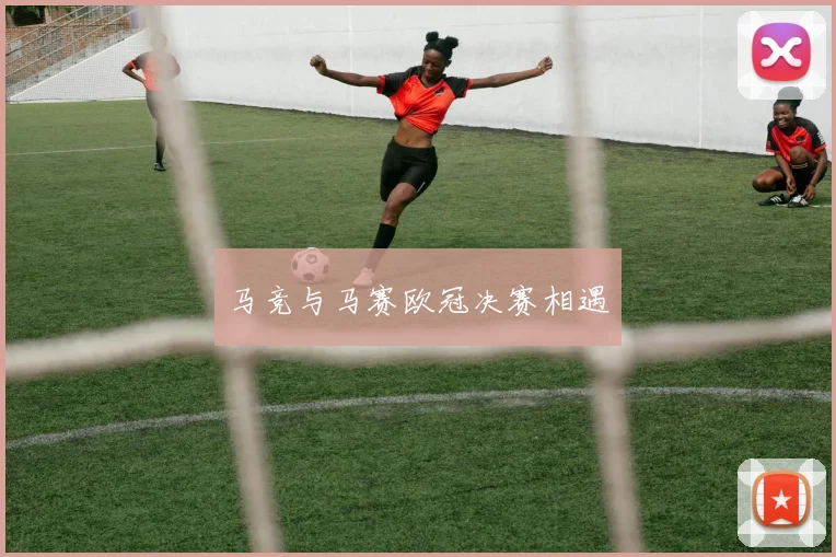 马竞与马赛欧冠决赛相遇