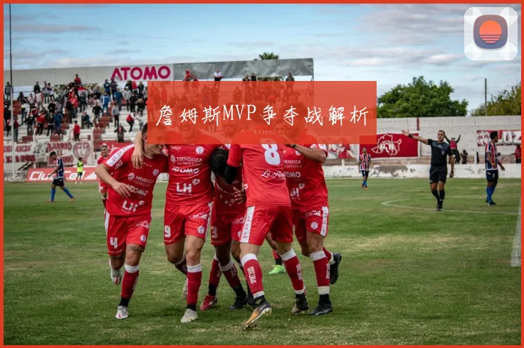 詹姆斯MVP争夺战解析