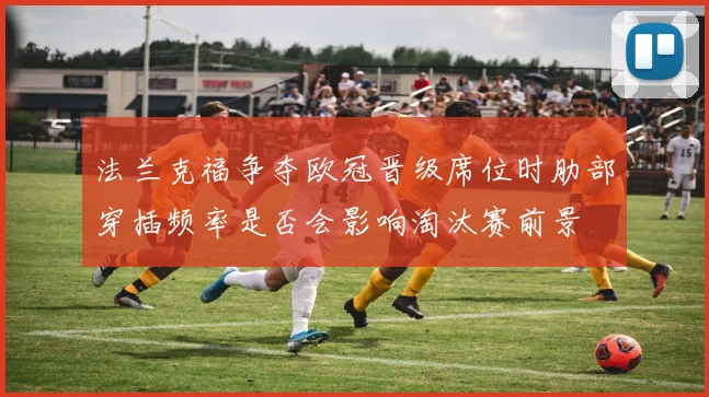法兰克福争夺欧冠晋级席位时肋部穿插频率是否会影响淘汰赛前景