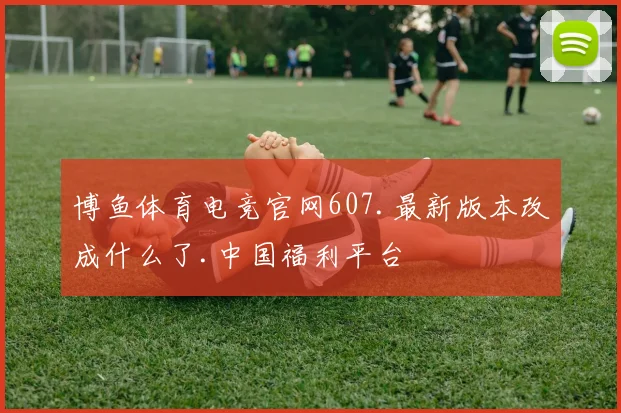 博鱼体育电竞官网607.最新版本改成什么了.中国福利平台