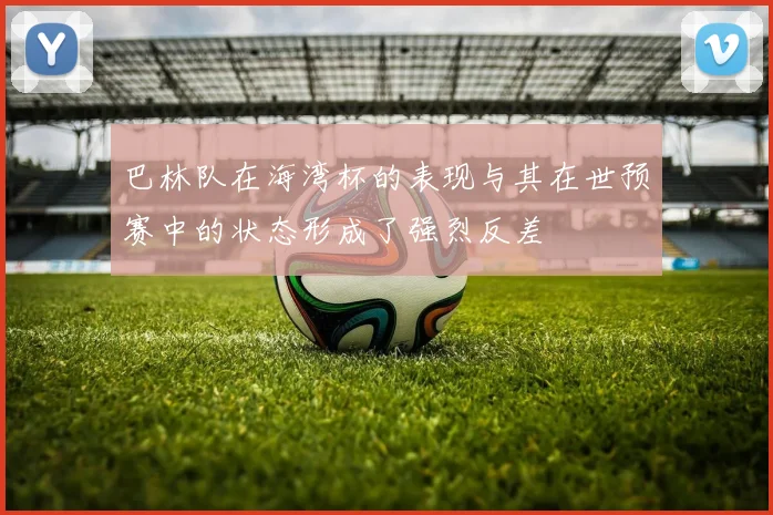 巴林队在海湾杯的表现与其在世预赛中的状态形成了强烈反差