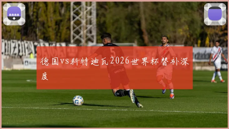 德国vs科特迪瓦2026世界杯替补深度