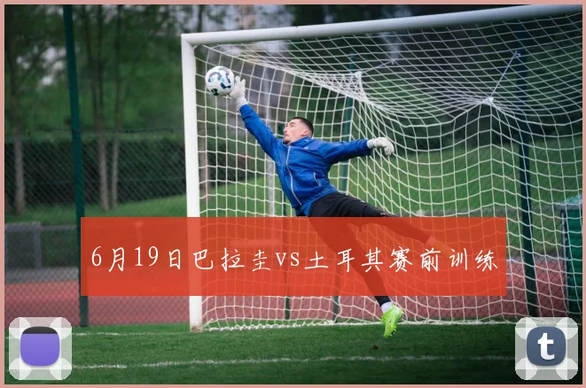 6月19日巴拉圭vs土耳其赛前训练
