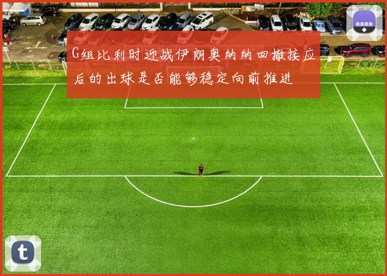 G组比利时迎战伊朗奥纳纳回撤接应后的出球是否能够稳定向前推进