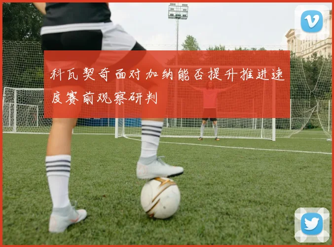 科瓦契奇面对加纳能否提升推进速度赛前观察研判