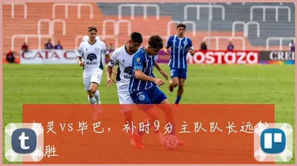 都灵vs毕巴，补时9分主队队长远射制胜