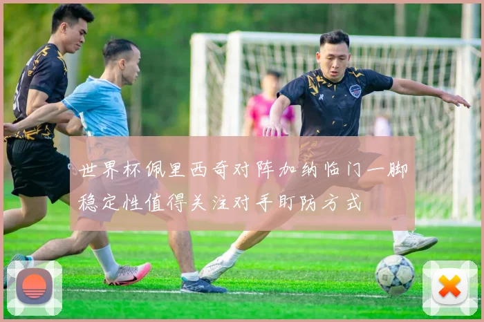 世界杯佩里西奇对阵加纳临门一脚稳定性值得关注对手盯防方式