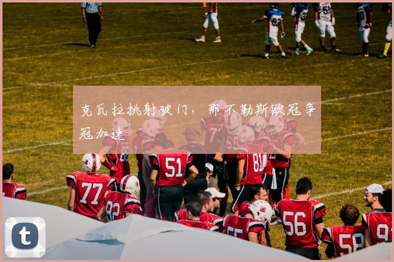 克瓦拉挑射破门，那不勒斯欧冠争冠加速