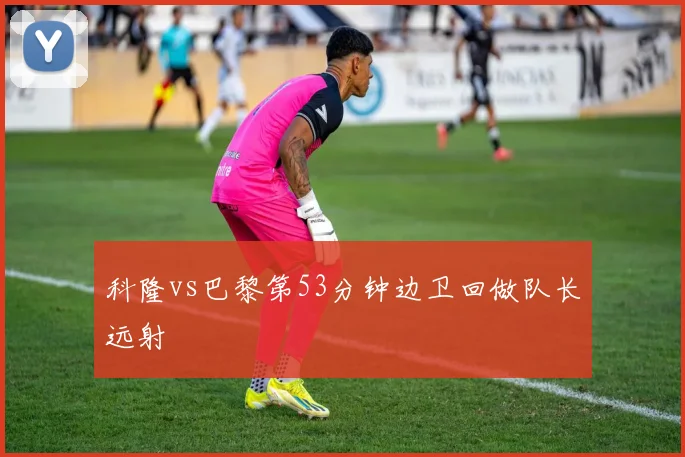 科隆vs巴黎第53分钟边卫回做队长远射
