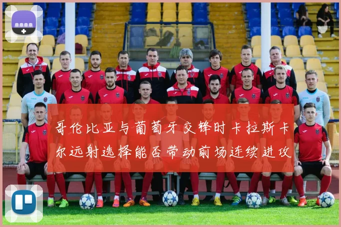 哥伦比亚与葡萄牙交锋时卡拉斯卡尔远射选择能否带动前场连续进攻