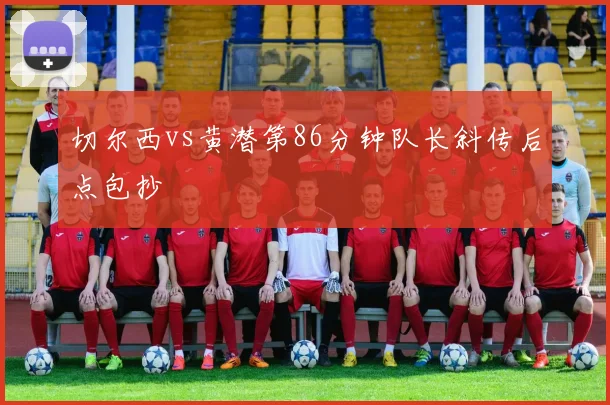 切尔西vs黄潜第86分钟队长斜传后点包抄