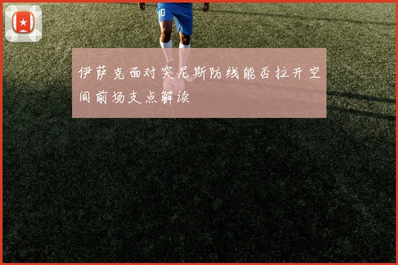 伊萨克面对突尼斯防线能否拉开空间前场支点解读