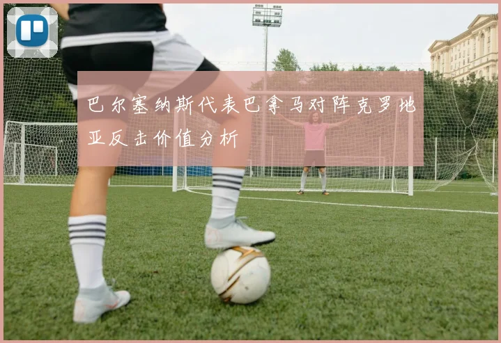 巴尔塞纳斯代表巴拿马对阵克罗地亚反击价值分析