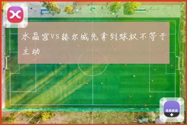 水晶宫vs赫尔城先拿到球权不等于主动