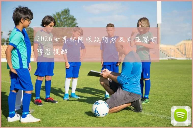 2026世界杯阿根廷阿尔及利亚赛前阵容提醒