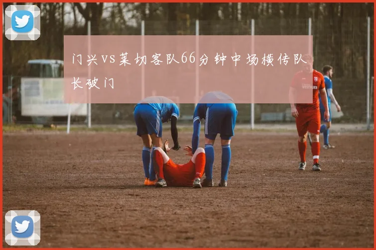 门兴vs莱切客队66分钟中场横传队长破门